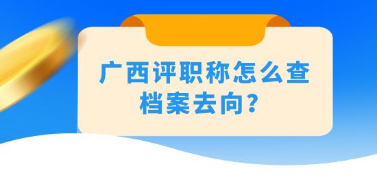 廣西評(píng)職稱怎么查檔案去向？