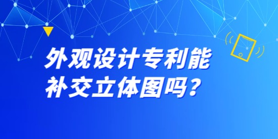 外觀設(shè)計專利能補交立體圖嗎？