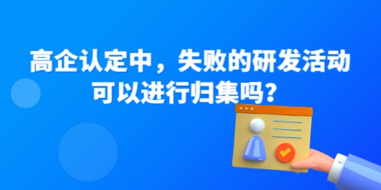 高企認(rèn)定中，失敗的研發(fā)活動(dòng)可以進(jìn)行歸集嗎？—高企問答