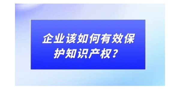 企業(yè)該如何有效保護知識產(chǎn)權？