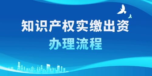 知識產(chǎn)權實繳出資辦理流程，按照這6個步驟一步到位！