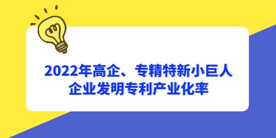 2022年國家高新技術(shù)企業(yè)、專精特新小巨人企業(yè)發(fā)明專利產(chǎn)業(yè)化率分別為56.1%和65.3%