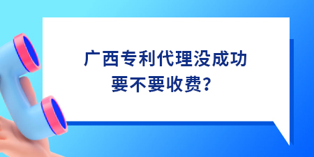 廣西專利代理沒成功要不要收費？