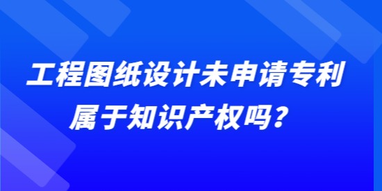 工程圖紙設(shè)計未申請專利屬于知識產(chǎn)權(quán)嗎？