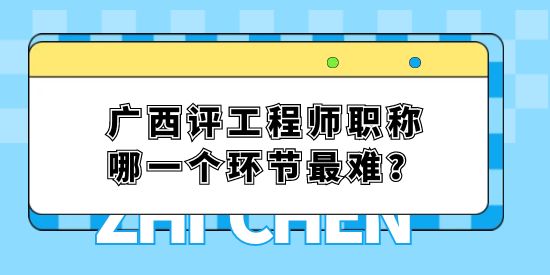 廣西評(píng)工程師職稱哪一個(gè)環(huán)節(jié)最難？