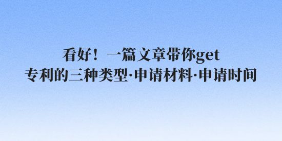 看好！一篇文章帶你get專利的三種類型·申請(qǐng)材料·申請(qǐng)時(shí)間