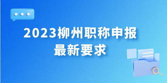 最新發(fā)布！2023年柳州職稱申報(bào)最新要求