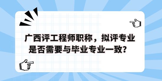 廣西評(píng)工程師職稱，擬評(píng)專業(yè)是否需要與畢業(yè)專業(yè)一致？