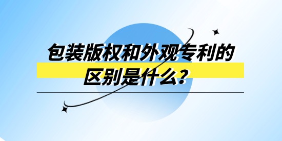 包裝版權(quán)和外觀專利的區(qū)別是什么？產(chǎn)品包裝選哪個進行保護？