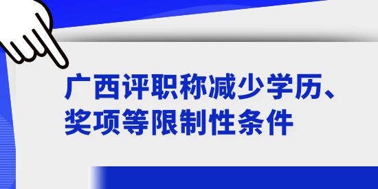 廣西評(píng)職稱減少學(xué)歷、獎(jiǎng)項(xiàng)等限制性條件