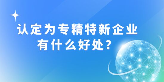 認(rèn)定成為“專精特新”企業(yè)有什么好處？