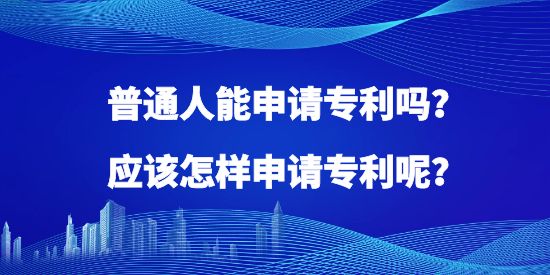 普通人能申請(qǐng)專利嗎？應(yīng)該怎樣申請(qǐng)專利呢？